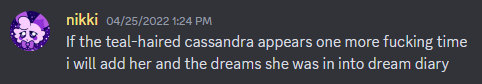 If the teal-haired cassandra appears one more fucking time i will add her and the dreams she was in into dream diary